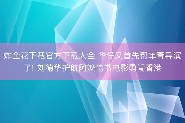 炸金花下载官方下载大全 华仔又首先帮年青导演了! 刘德华护航阿嬷情书电影勇闯香港