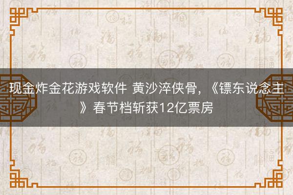 现金炸金花游戏软件 黄沙淬侠骨, 《镖东说念主》春节档斩获12亿票房