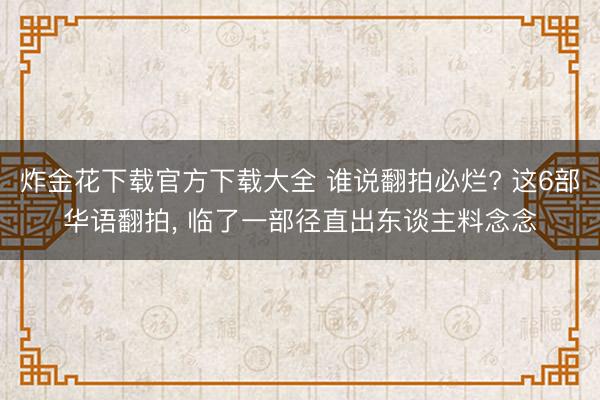 炸金花下载官方下载大全 谁说翻拍必烂? 这6部华语翻拍， 临了一部径直出东谈主料念念