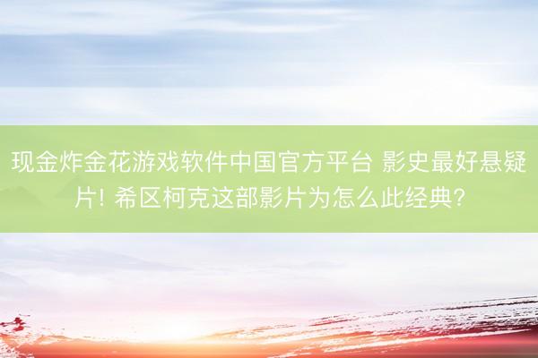 现金炸金花游戏软件中国官方平台 影史最好悬疑片! 希区柯克这部影片为怎么此经典?