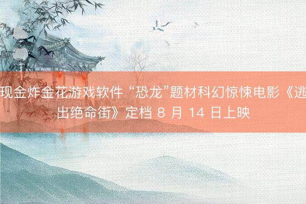 现金炸金花游戏软件 “恐龙”题材科幻惊悚电影《逃出绝命街》定档 8 月 14 日上映