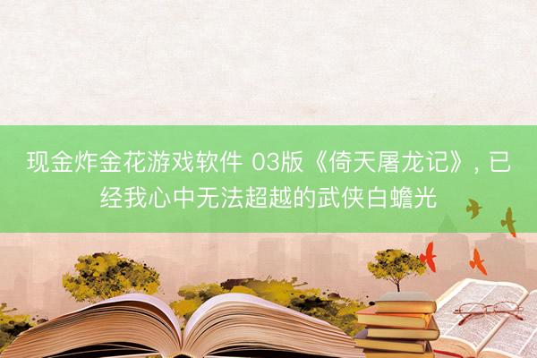 现金炸金花游戏软件 03版《倚天屠龙记》， 已经我心中无法超越的武侠白蟾光