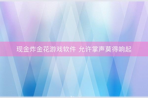现金炸金花游戏软件 允许掌声莫得响起