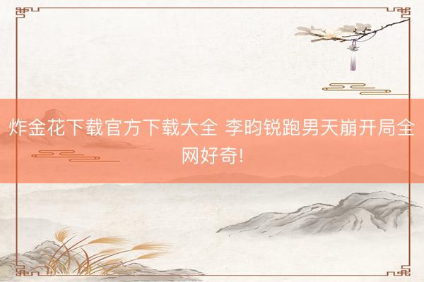 炸金花下载官方下载大全 李昀锐跑男天崩开局全网好奇!