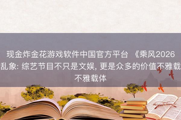 现金炸金花游戏软件中国官方平台 《乘风2026》乱象: 综艺节目不只是文娱， 更是众多的价值不雅载体