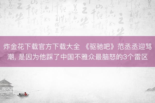 炸金花下载官方下载大全 《驱驰吧》范丞丞迎骂潮， 是因为他踩了中国不雅众最脑怒的3个雷区