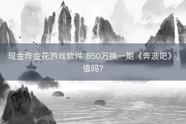 现金炸金花游戏软件 850万换一期《奔波吧》，值吗？