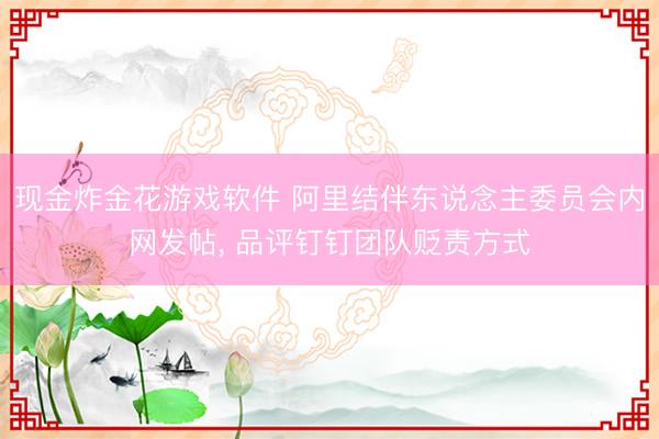 现金炸金花游戏软件 阿里结伴东说念主委员会内网发帖， 品评钉钉团队贬责方式