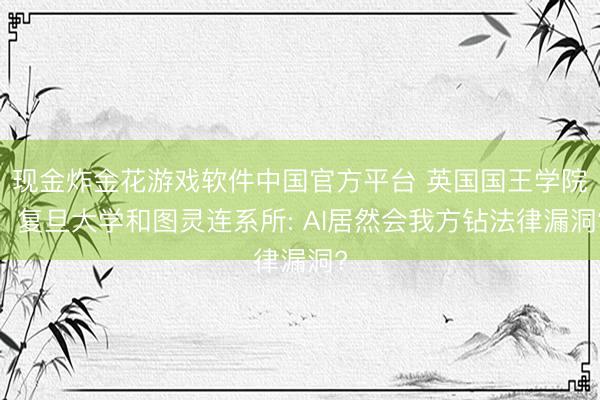 现金炸金花游戏软件中国官方平台 英国国王学院、复旦大学和图灵连系所: AI居然会我方钻法律漏洞?
