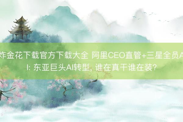 炸金花下载官方下载大全 阿里CEO直管+三星全员AI: 东亚巨头AI转型， 谁在真干谁在装?