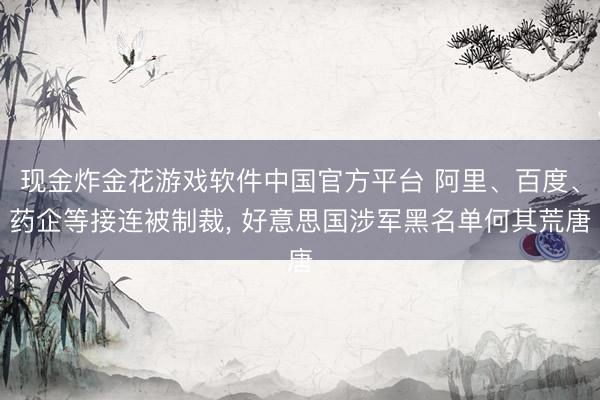 现金炸金花游戏软件中国官方平台 阿里、百度、药企等接连被制裁， 好意思国涉军黑名单何其荒唐