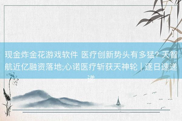 现金炸金花游戏软件 医疗创新势头有多猛? 天智航近亿融资落地;心诺医疗斩获天神轮 | 逐日速递
