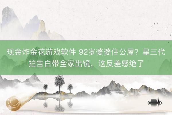 现金炸金花游戏软件 92岁婆婆住公屋？星三代拍告白带全家出镜，这反差感绝了