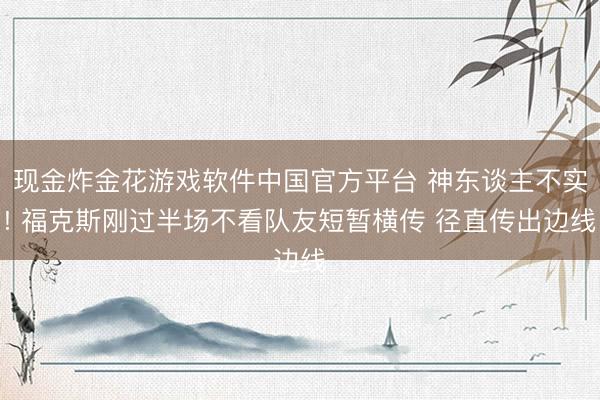 现金炸金花游戏软件中国官方平台 神东谈主不实! 福克斯刚过半场不看队友短暂横传 径直传出边线