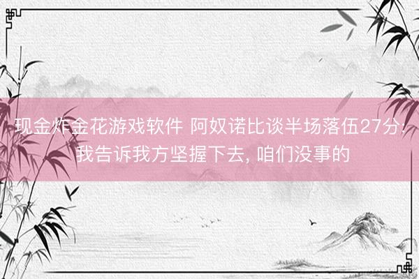 现金炸金花游戏软件 阿奴诺比谈半场落伍27分: 我告诉我方坚握下去， 咱们没事的