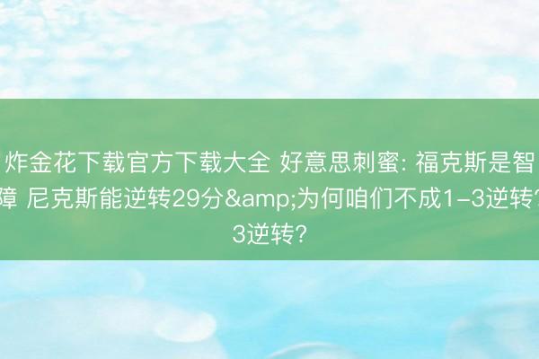 炸金花下载官方下载大全 好意思刺蜜: 福克斯是智障 尼克斯能逆转29分&为何咱们不成1-3逆转?
