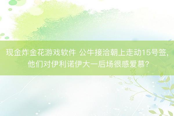 现金炸金花游戏软件 公牛接洽朝上走动15号签， 他们对伊利诺伊大一后场很感爱慕?