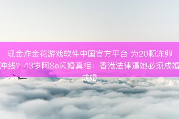 现金炸金花游戏软件中国官方平台 为20颗冻卵冲线？43岁阿Sa闪婚真相：香港法律逼她必须成婚