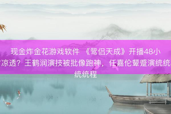 现金炸金花游戏软件 《鸳侣天成》开播48小时凉透？王鹤润演技被批像跑神，任嘉伦颦蹙演统统程