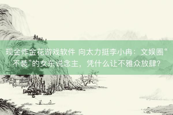 现金炸金花游戏软件 向太力挺李小冉：文娱圈“不装”的女东说念主，凭什么让不雅众放肆？