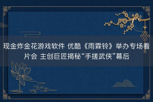现金炸金花游戏软件 优酷《雨霖铃》举办专场看片会 主创巨匠揭秘“手搓武侠”幕后