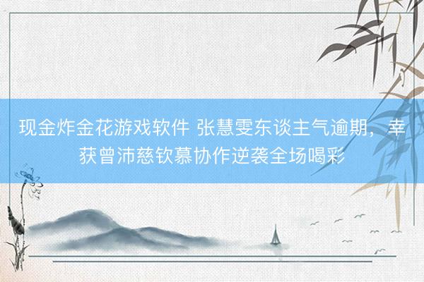 现金炸金花游戏软件 张慧雯东谈主气逾期，幸获曾沛慈钦慕协作逆袭全场喝彩