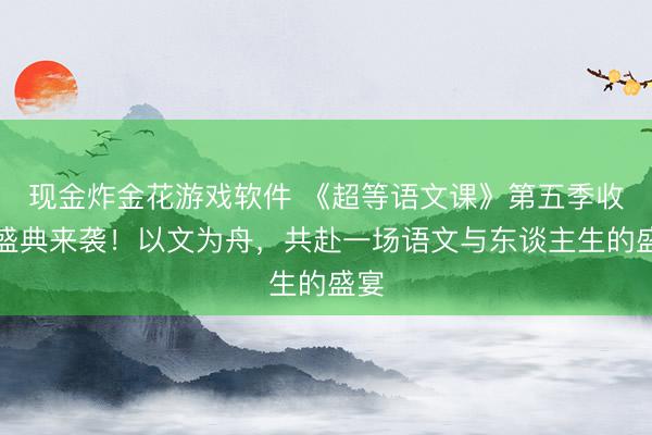 现金炸金花游戏软件 《超等语文课》第五季收官盛典来袭！以文为舟，共赴一场语文与东谈主生的盛宴