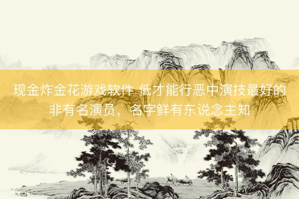 现金炸金花游戏软件 低才能行恶中演技最好的非有名演员，名字鲜有东说念主知