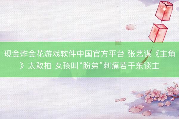 现金炸金花游戏软件中国官方平台 张艺谋《主角》太敢拍 女孩叫“盼弟”刺痛若干东谈主