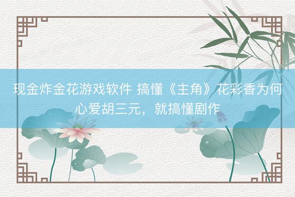 现金炸金花游戏软件 搞懂《主角》花彩香为何心爱胡三元，就搞懂剧作