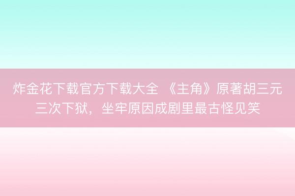 炸金花下载官方下载大全 《主角》原著胡三元三次下狱,坐牢原因成剧里最古怪见笑