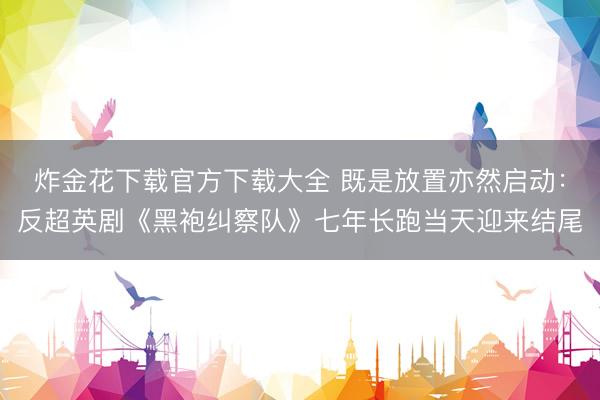 炸金花下载官方下载大全 既是放置亦然启动：反超英剧《黑袍纠察队》七年长跑当天迎来结尾