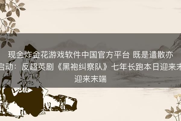 现金炸金花游戏软件中国官方平台 既是遣散亦然启动：反超英剧《黑袍纠察队》七年长跑本日迎来末端
