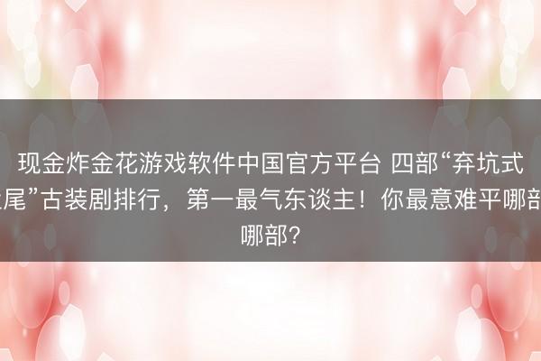 现金炸金花游戏软件中国官方平台 四部“弃坑式烂尾”古装剧排行,第一最气东谈主!你最意难平哪部?