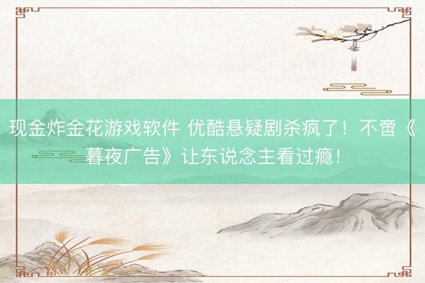 现金炸金花游戏软件 优酷悬疑剧杀疯了！不啻《暮夜广告》让东说念主看过瘾！