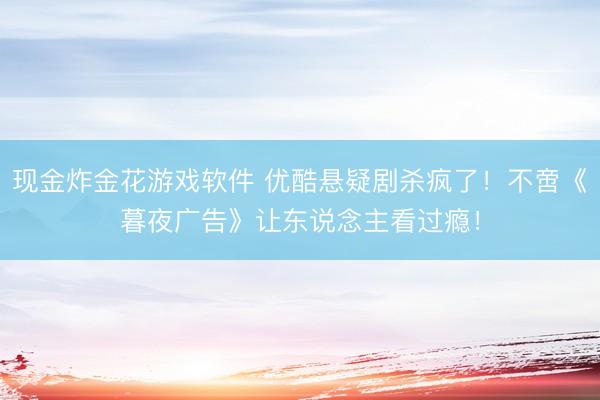 现金炸金花游戏软件 优酷悬疑剧杀疯了！不啻《暮夜广告》让东说念主看过瘾！