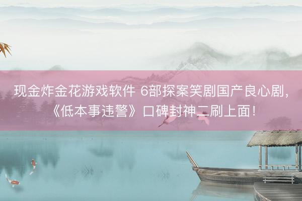 现金炸金花游戏软件 6部探案笑剧国产良心剧，《低本事违警》口碑封神二刷上面！