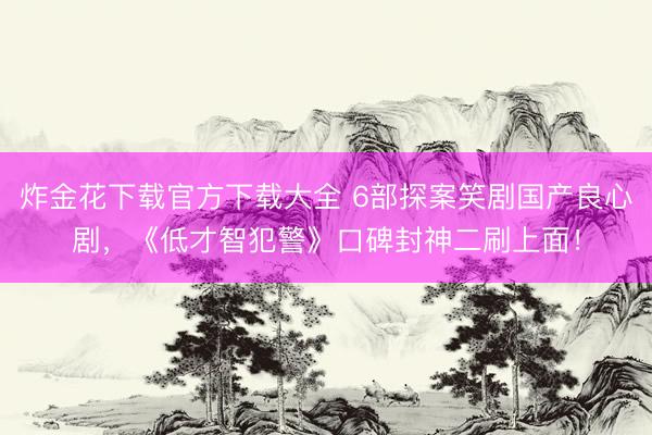 炸金花下载官方下载大全 6部探案笑剧国产良心剧，《低才智犯警》口碑封神二刷上面！