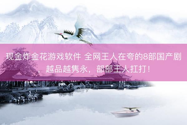 现金炸金花游戏软件 全网王人在夸的8部国产剧，越品越隽永，部部王人扛打！