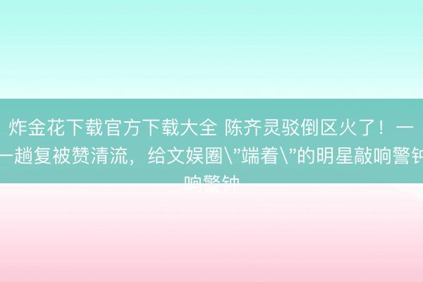 炸金花下载官方下载大全 陈齐灵驳倒区火了！一一趟复被赞清流，给文娱圈
