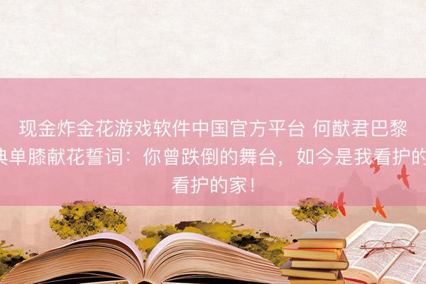现金炸金花游戏软件中国官方平台 何猷君巴黎婚典单膝献花誓词：你曾跌倒的舞台，如今是我看护的家！