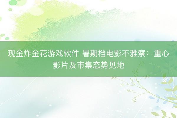 现金炸金花游戏软件 暑期档电影不雅察:重心影片及市集态势见地