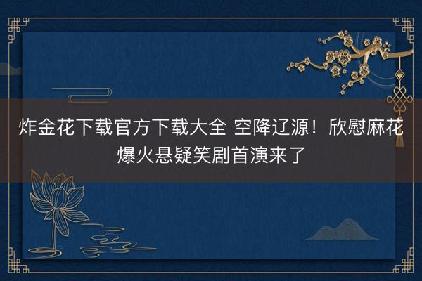 炸金花下载官方下载大全 空降辽源！欣慰麻花爆火悬疑笑剧首演来了