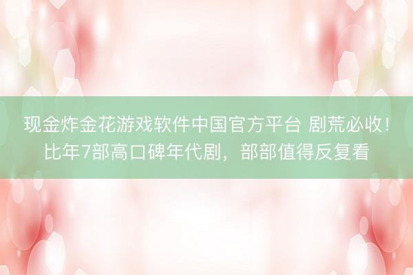 现金炸金花游戏软件中国官方平台 剧荒必收！比年7部高口碑年代剧，部部值得反复看