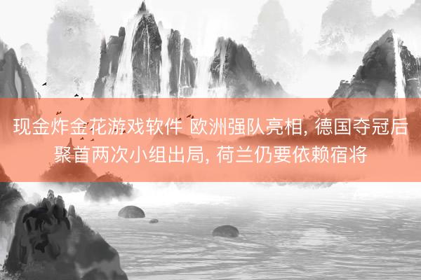 现金炸金花游戏软件 欧洲强队亮相， 德国夺冠后聚首两次小组出局， 荷兰仍要依赖宿将