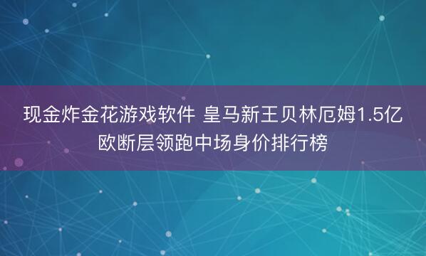 现金炸金花游戏软件 皇马新王贝林厄姆1.5亿欧断层领跑中场身价排行榜