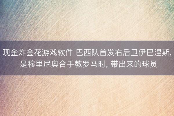 现金炸金花游戏软件 巴西队首发右后卫伊巴涅斯, 是穆里尼奥合手教罗马时, 带出来的球员