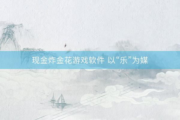 现金炸金花游戏软件 以“乐”为媒