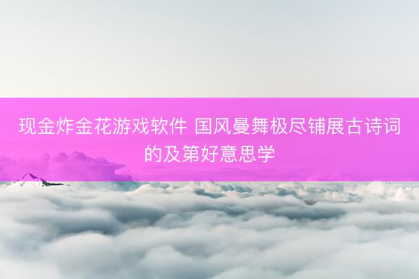 现金炸金花游戏软件 国风曼舞极尽铺展古诗词的及第好意思学