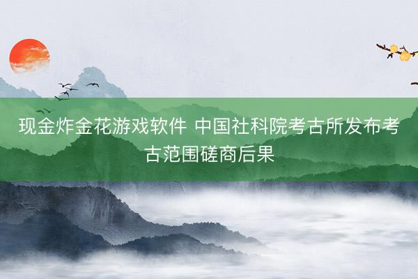 现金炸金花游戏软件 中国社科院考古所发布考古范围磋商后果